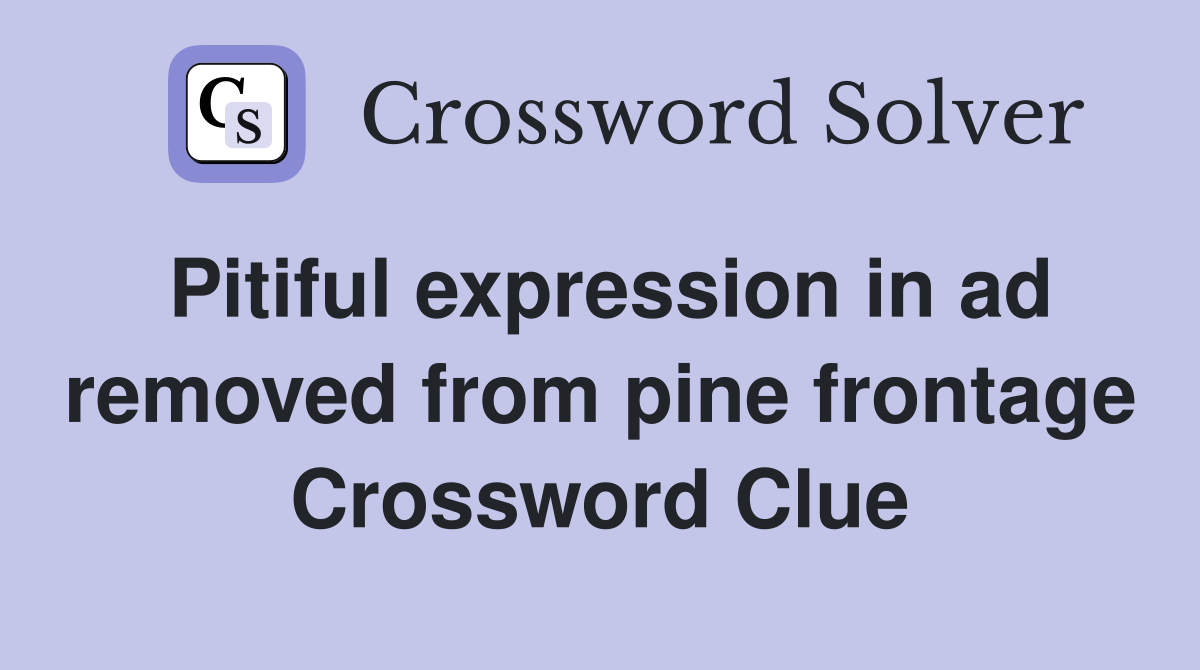 Pitiful expression in ad removed from pine frontage Crossword Clue