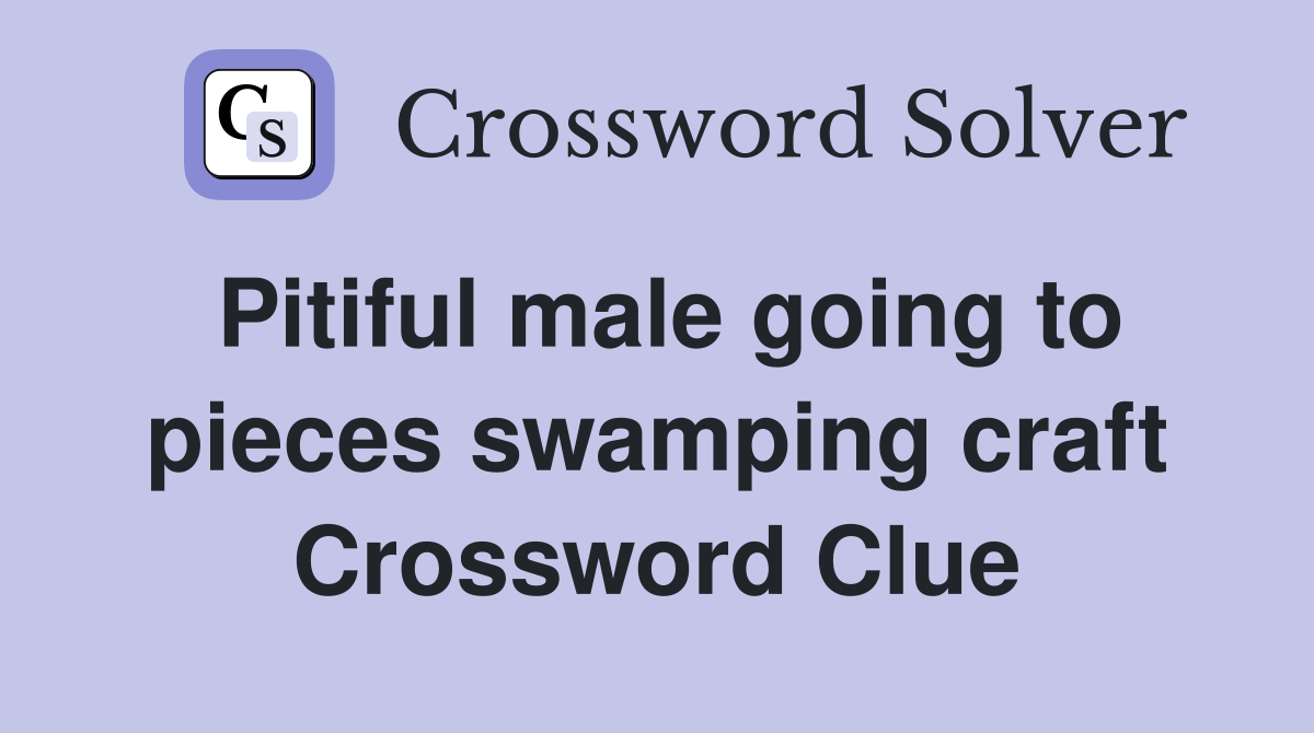 Pitiful male going to pieces swamping craft Crossword Clue