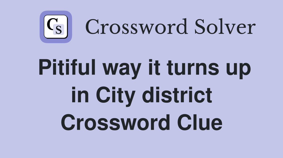 Pitiful way it turns up in City district Crossword Clue