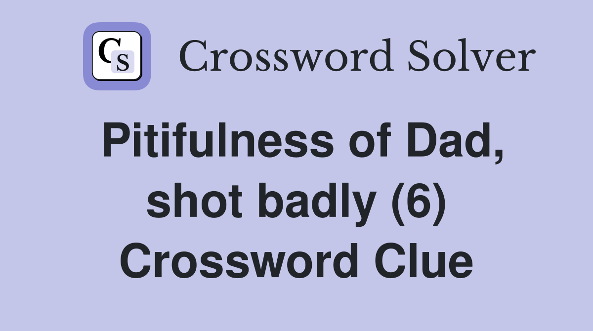 Pitifulness of Dad, shot badly (6) Crossword Clue