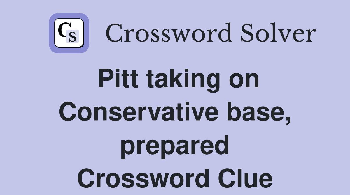 Pitt taking on Conservative base, prepared Crossword Clue