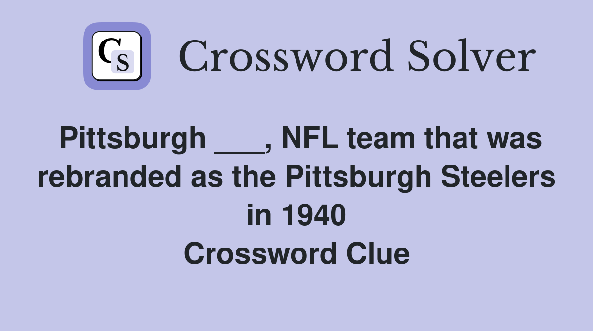 Pittsburgh ___, NFL team that was rebranded as the Pittsburgh Steelers in 1940 Crossword Clue