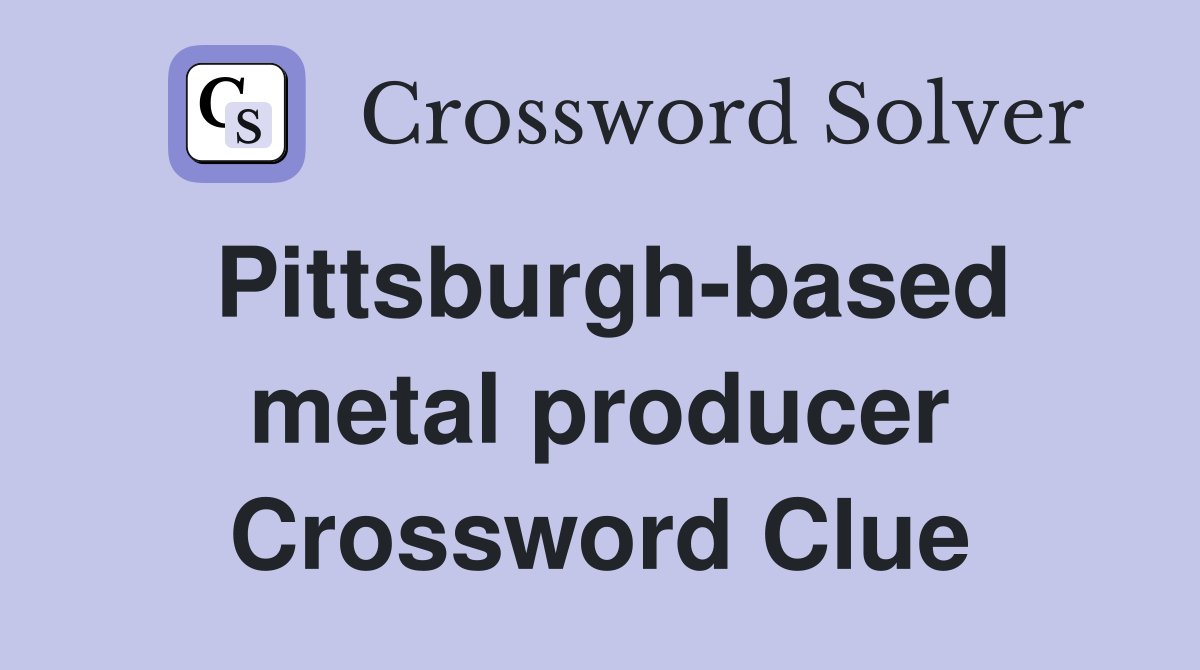 Pittsburgh-based metal producer Crossword Clue