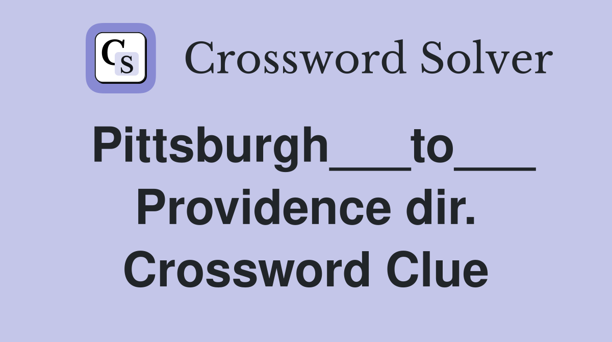 Pittsburgh___to___ Providence dir. Crossword Clue