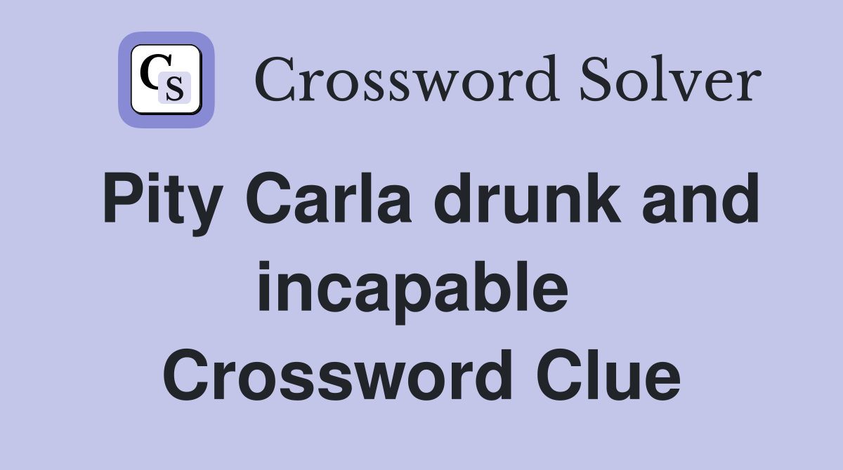 Pity Carla drunk and incapable  Crossword Clue