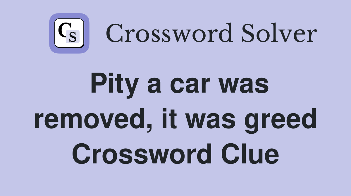 Pity a car was removed, it was greed Crossword Clue