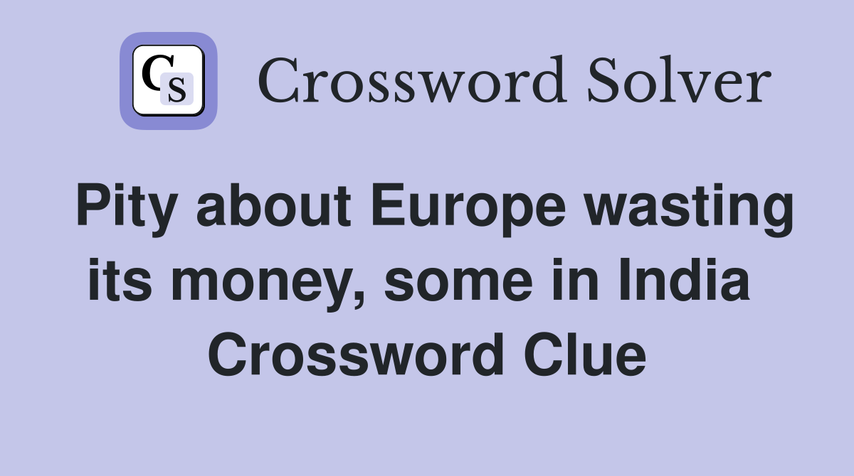 Pity about Europe wasting its money, some in India  Crossword Clue