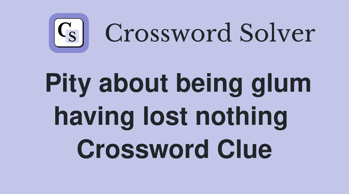 Pity about being glum having lost nothing  Crossword Clue