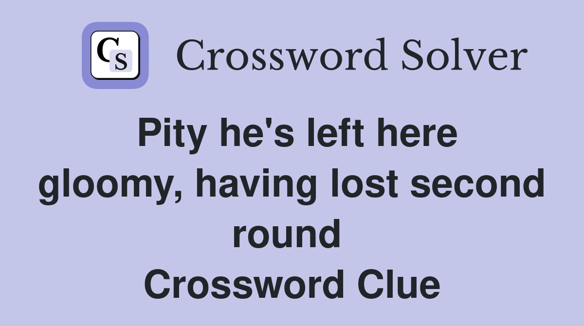 Pity he's left here gloomy, having lost second round  Crossword Clue