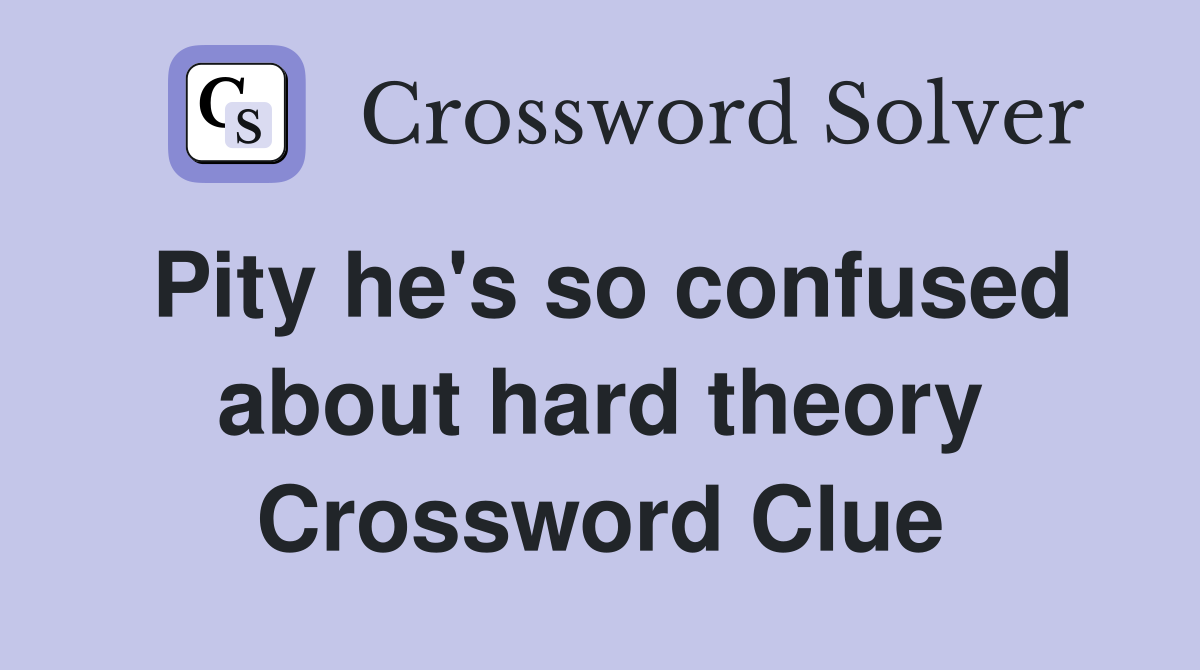 Pity he's so confused about hard theory Crossword Clue