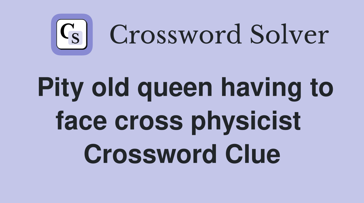 Pity old queen having to face cross physicist  Crossword Clue