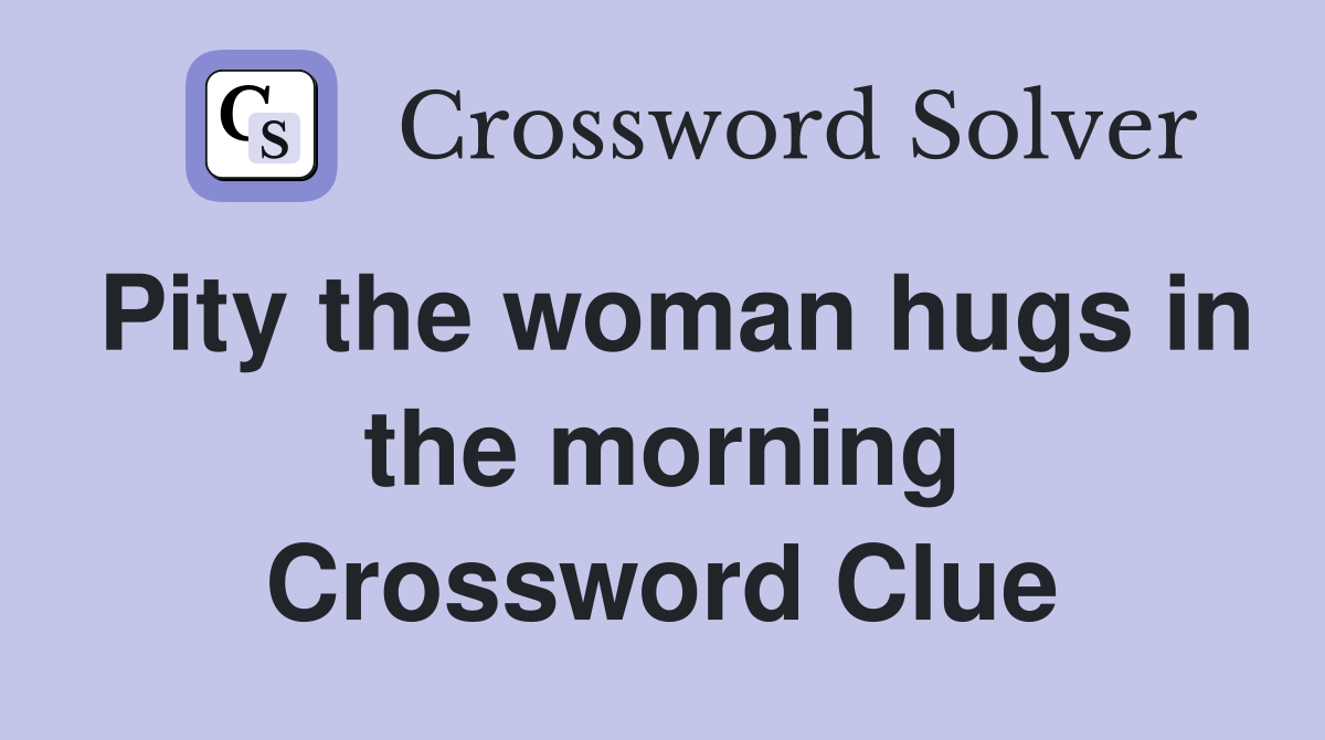 Pity the woman hugs in the morning Crossword Clue