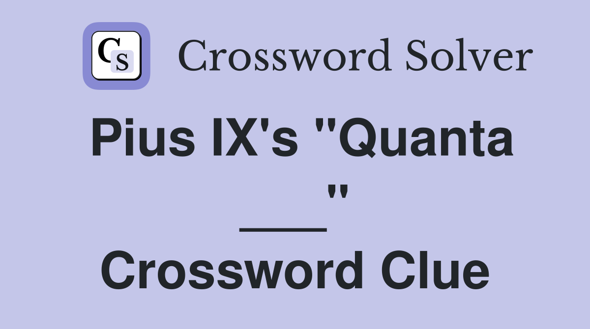 Pius IX's "Quanta ___" Crossword Clue