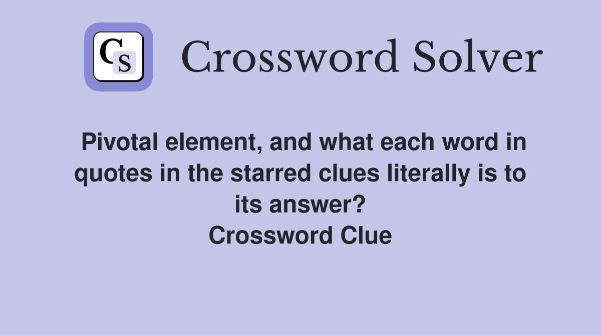 Pivotal element, and what each word in quotes in the starred clues literally is to its answer? Crossword Clue