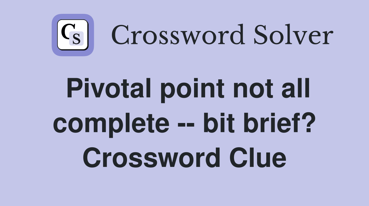 Pivotal point not all complete -- bit brief? Crossword Clue