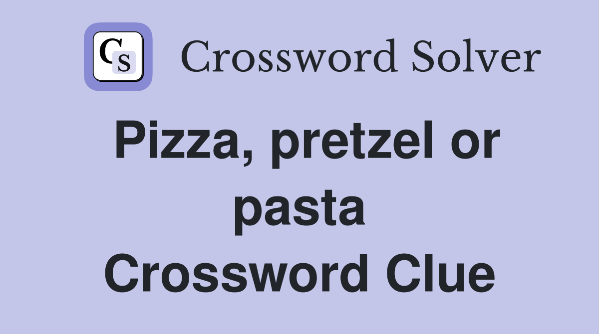 Pizza, pretzel or pasta Crossword Clue