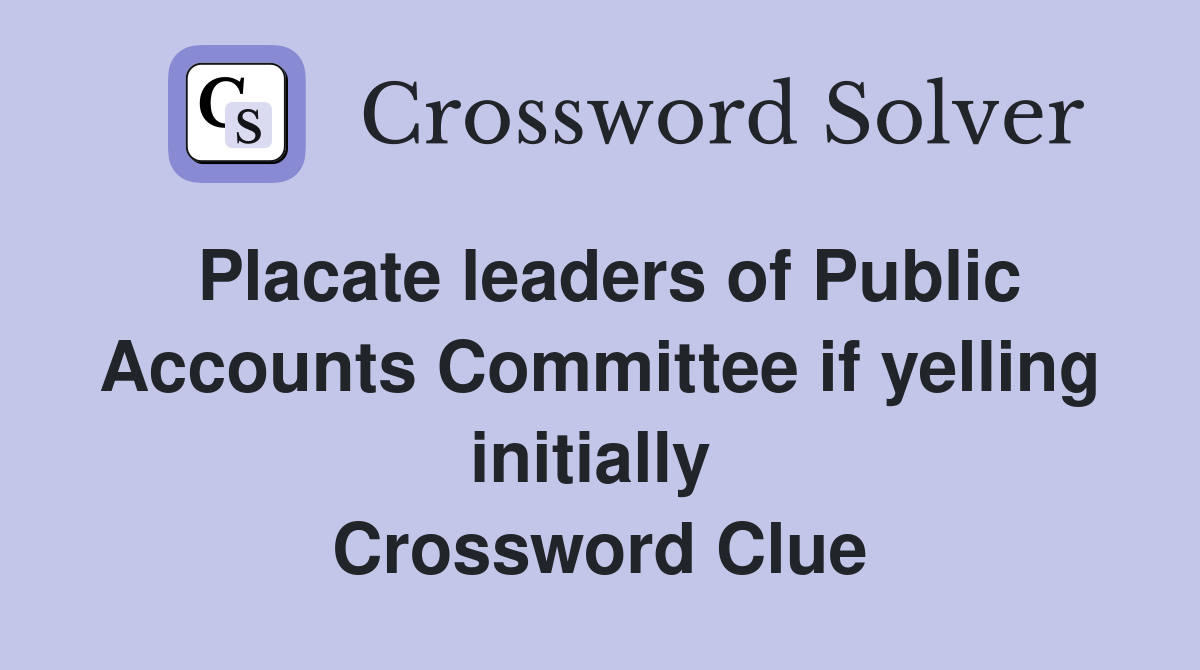 Placate leaders of Public Accounts Committee if yelling initially  Crossword Clue