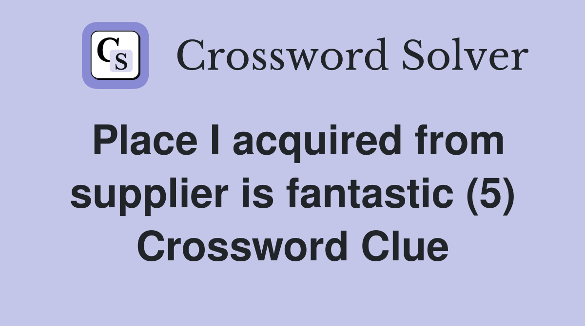 Place I acquired from supplier is fantastic (5) Crossword Clue