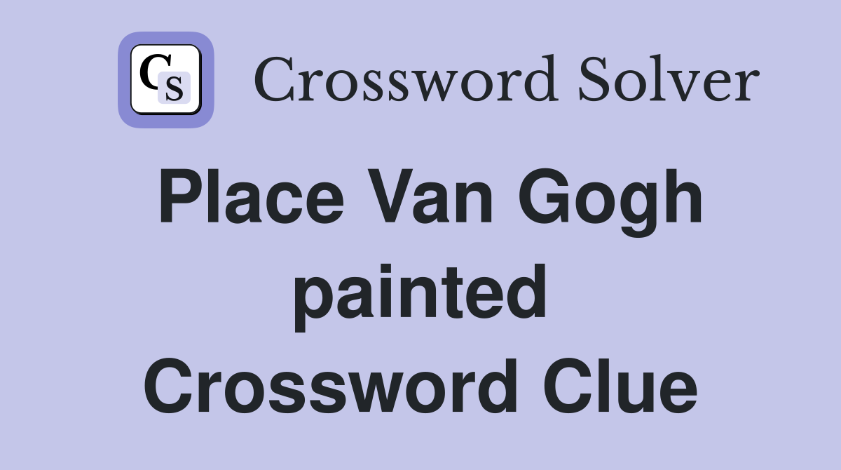 Place Van Gogh painted Crossword Clue
