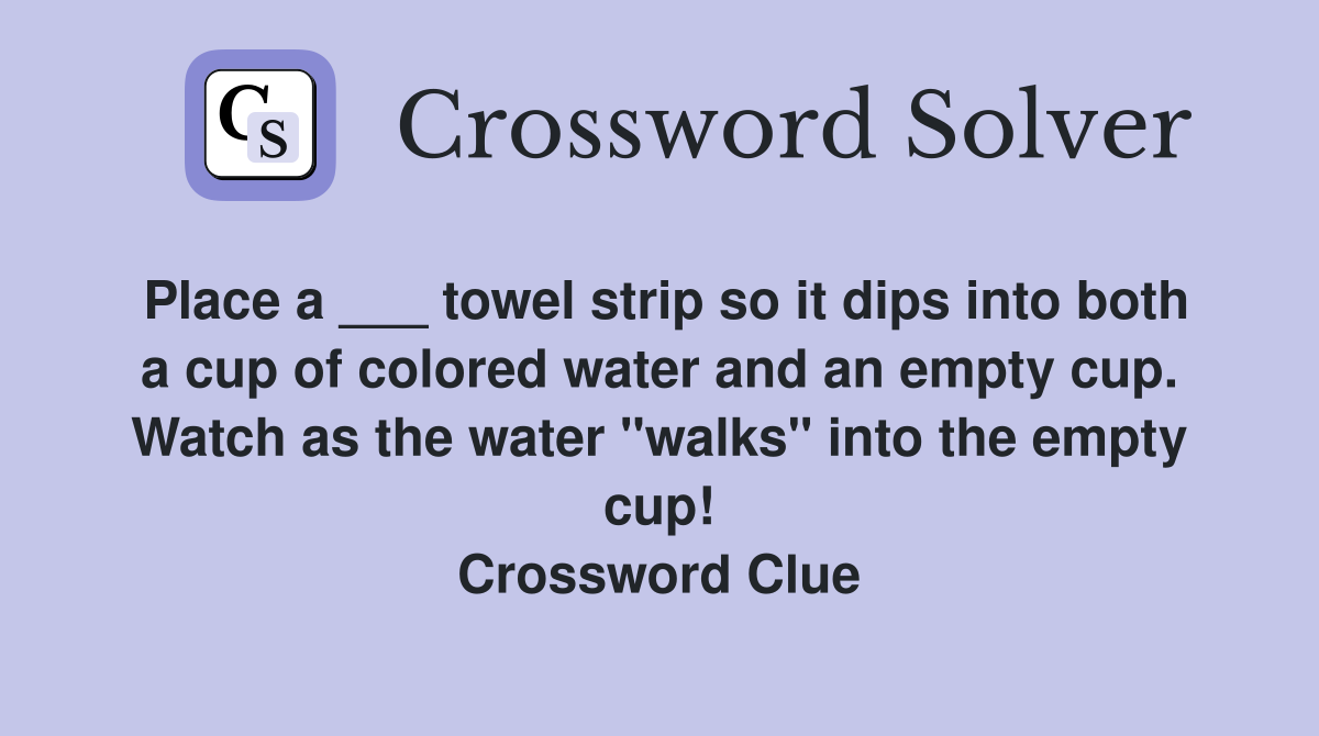 Place a ___ towel strip so it dips into both a cup of colored water and an empty cup. Watch as the water "walks" into the empty cup! Crossword Clue
