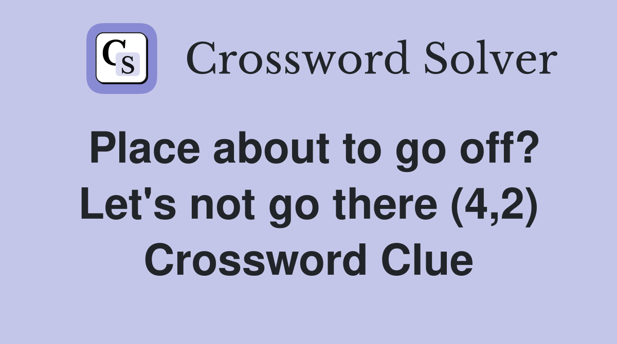 Place about to go off? Let's not go there (4,2) Crossword Clue