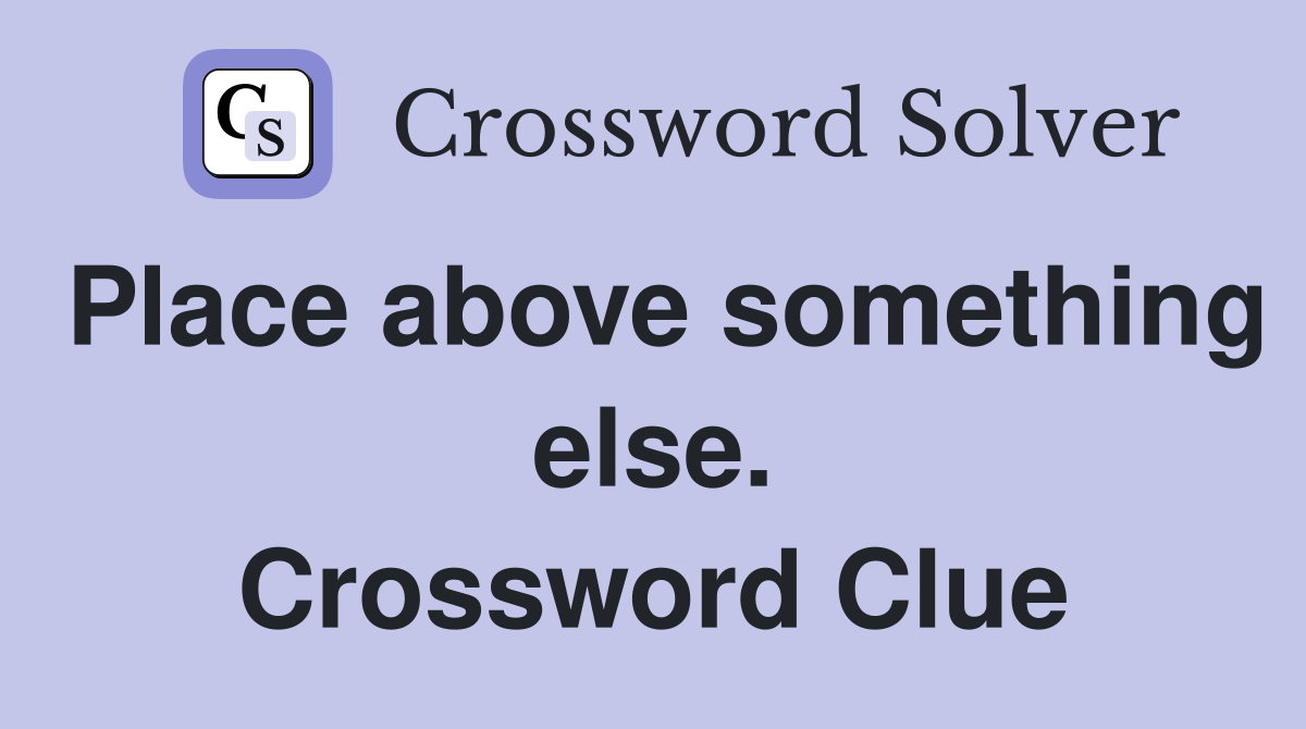 Place above something else. Crossword Clue
