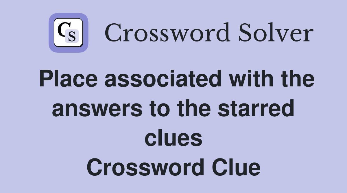 Place associated with the answers to the starred clues Crossword Clue