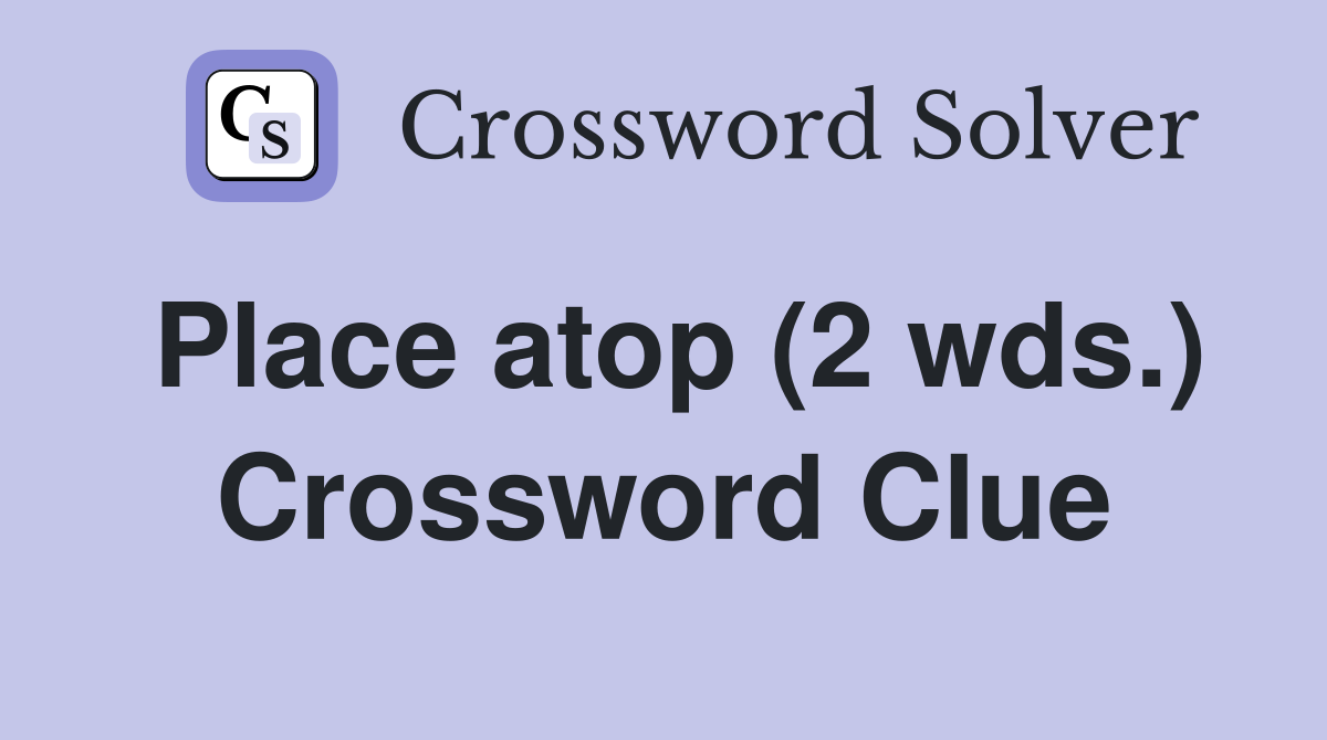 Place atop (2 wds.) Crossword Clue