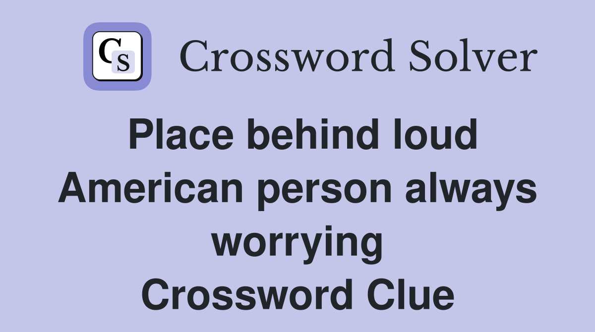 Place behind loud American person always worrying Crossword Clue