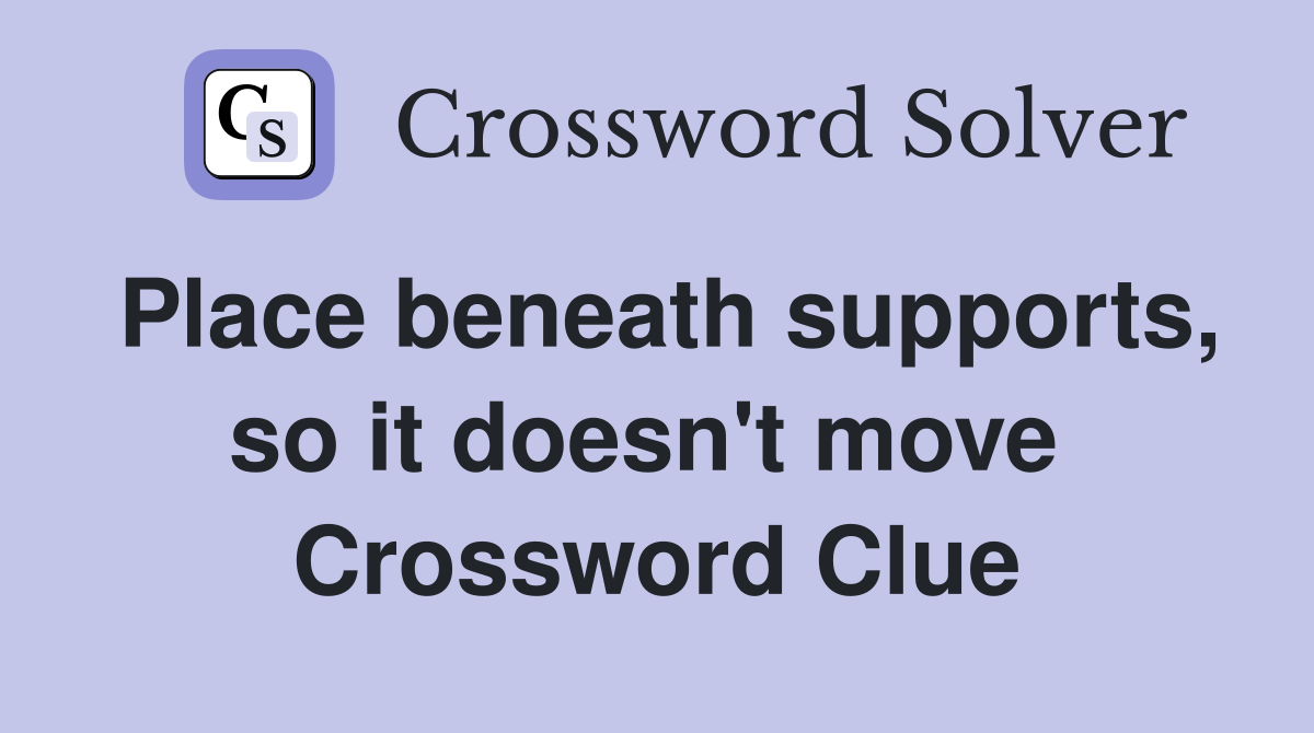 Place beneath supports, so it doesn't move  Crossword Clue