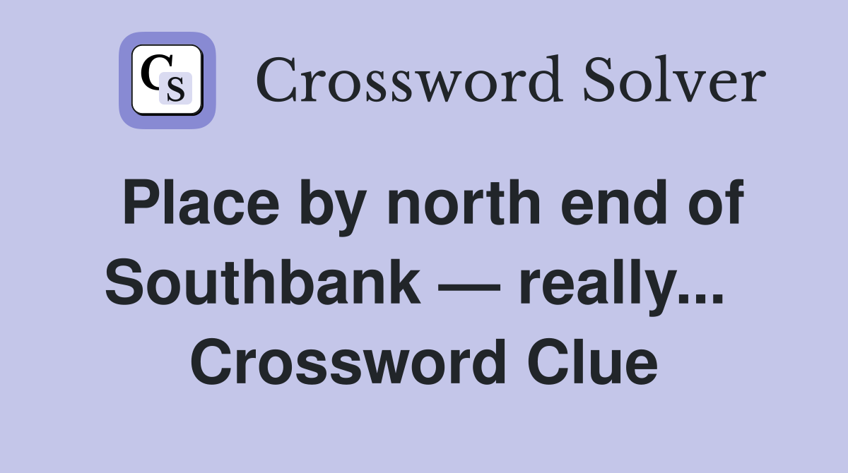 Place by north end of Southbank — really...  Crossword Clue