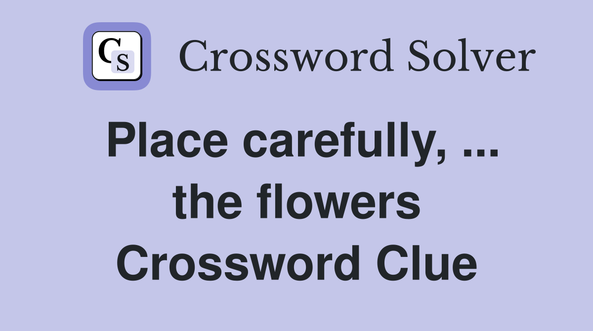Place carefully, ... the flowers Crossword Clue