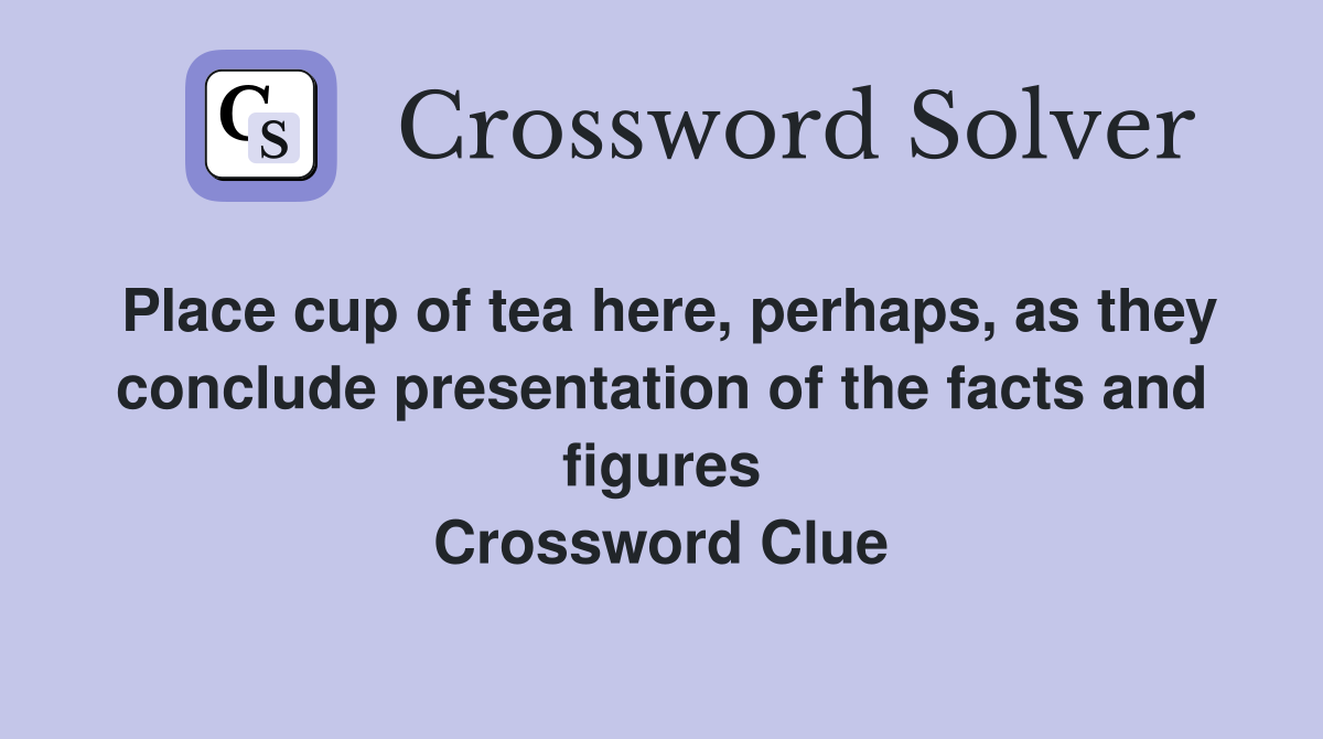 Place cup of tea here, perhaps, as they conclude presentation of the facts and figures Crossword Clue