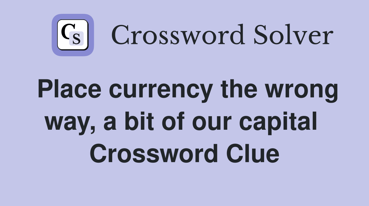 Place currency the wrong way, a bit of our capital  Crossword Clue