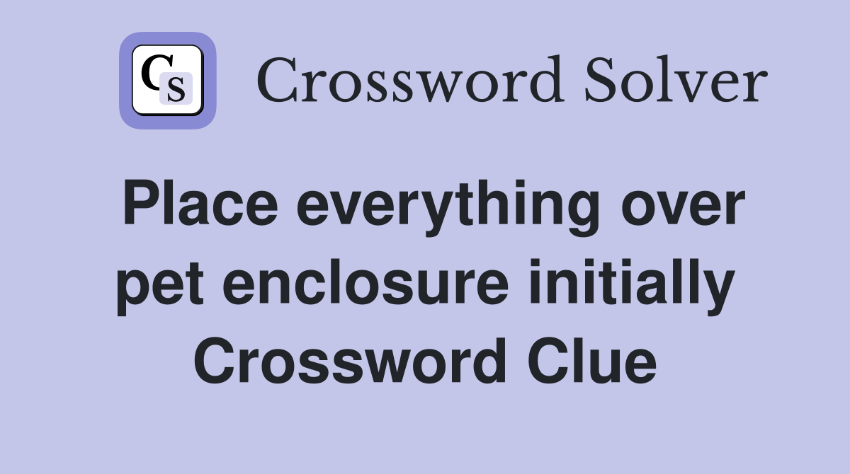 Place everything over pet enclosure initially Crossword Clue