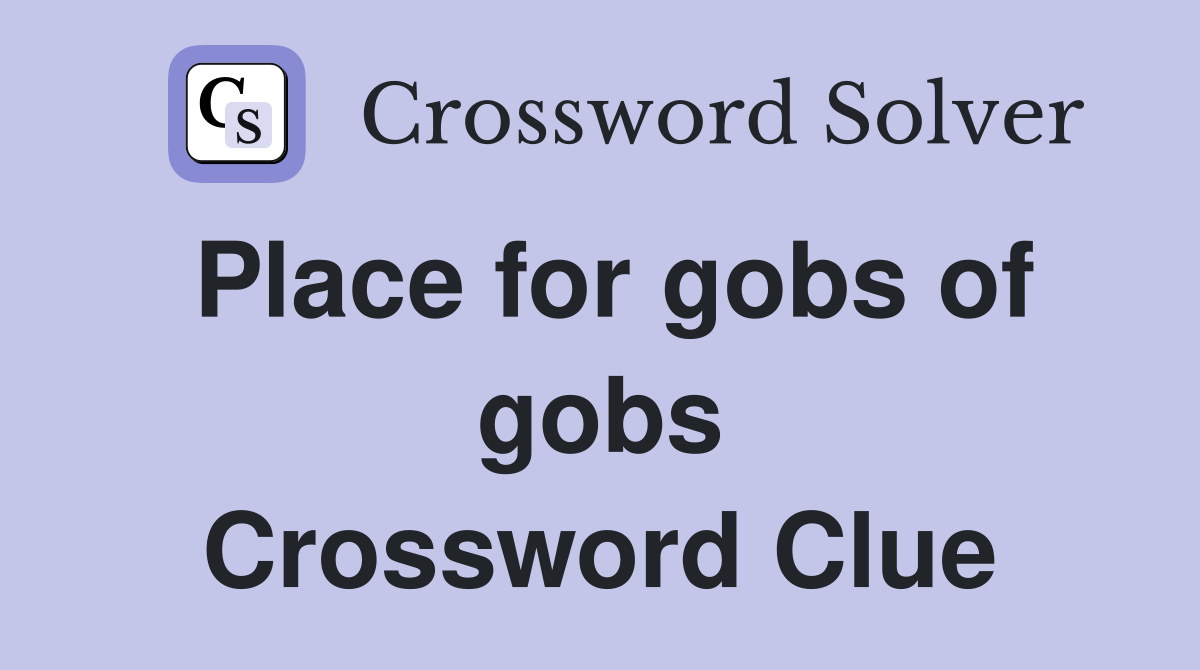 Place for gobs of gobs Crossword Clue