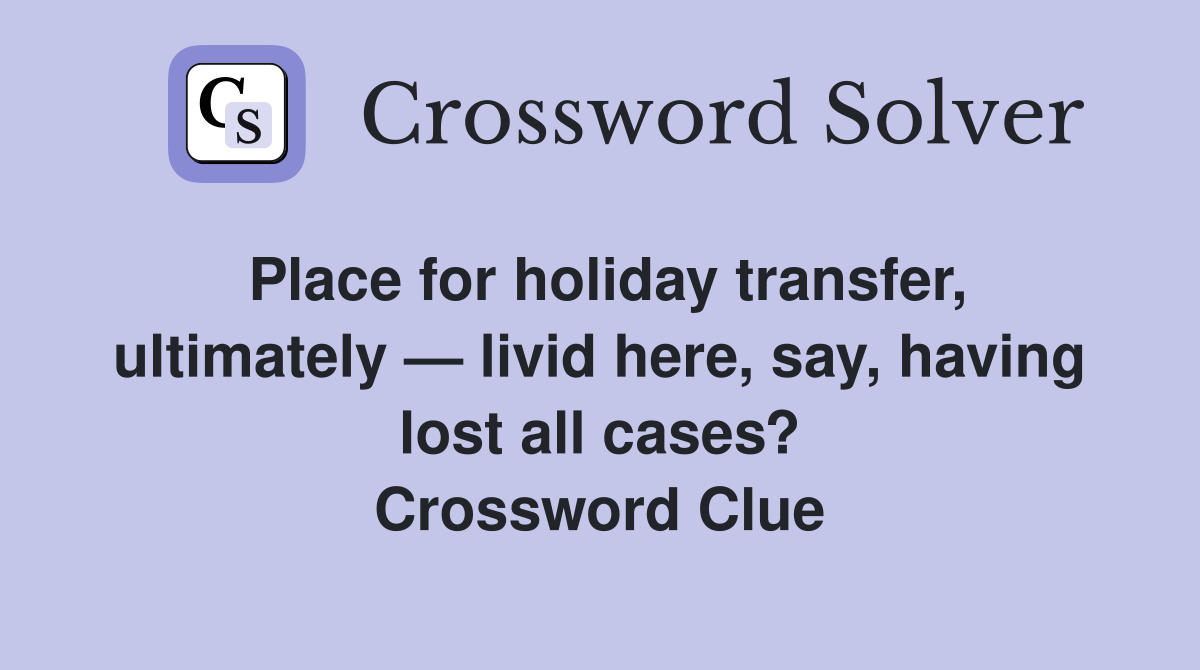 Place for holiday transfer, ultimately — livid here, say, having lost all cases? Crossword Clue