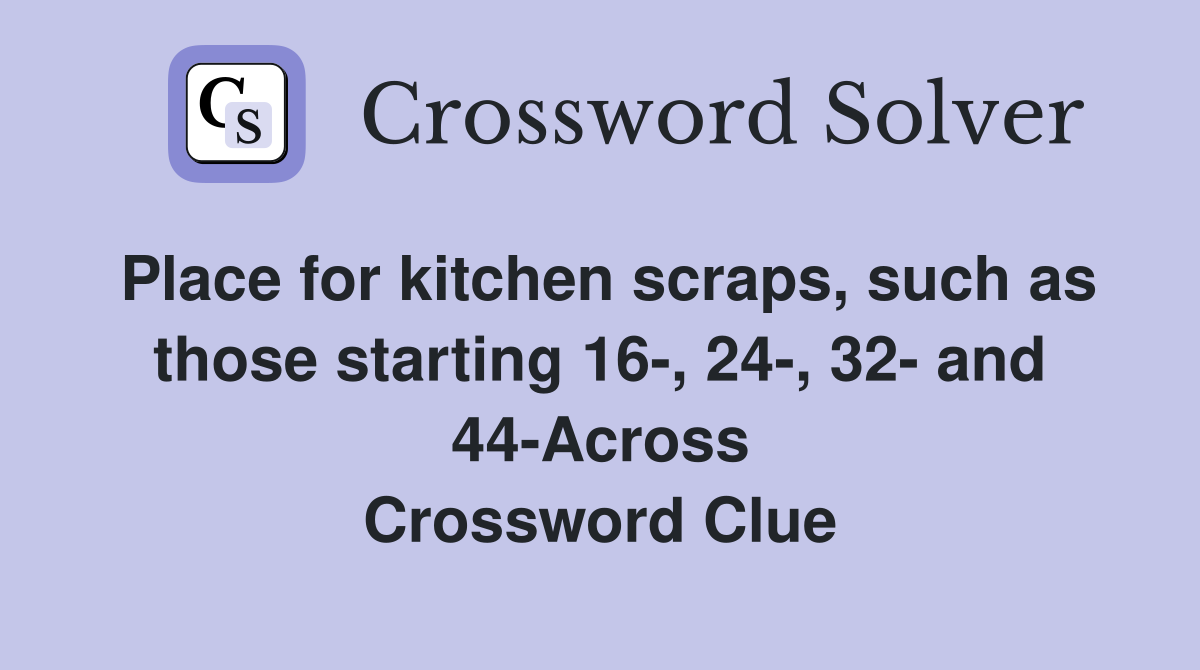 Place for kitchen scraps, such as those starting 16-, 24-, 32- and 44-Across Crossword Clue