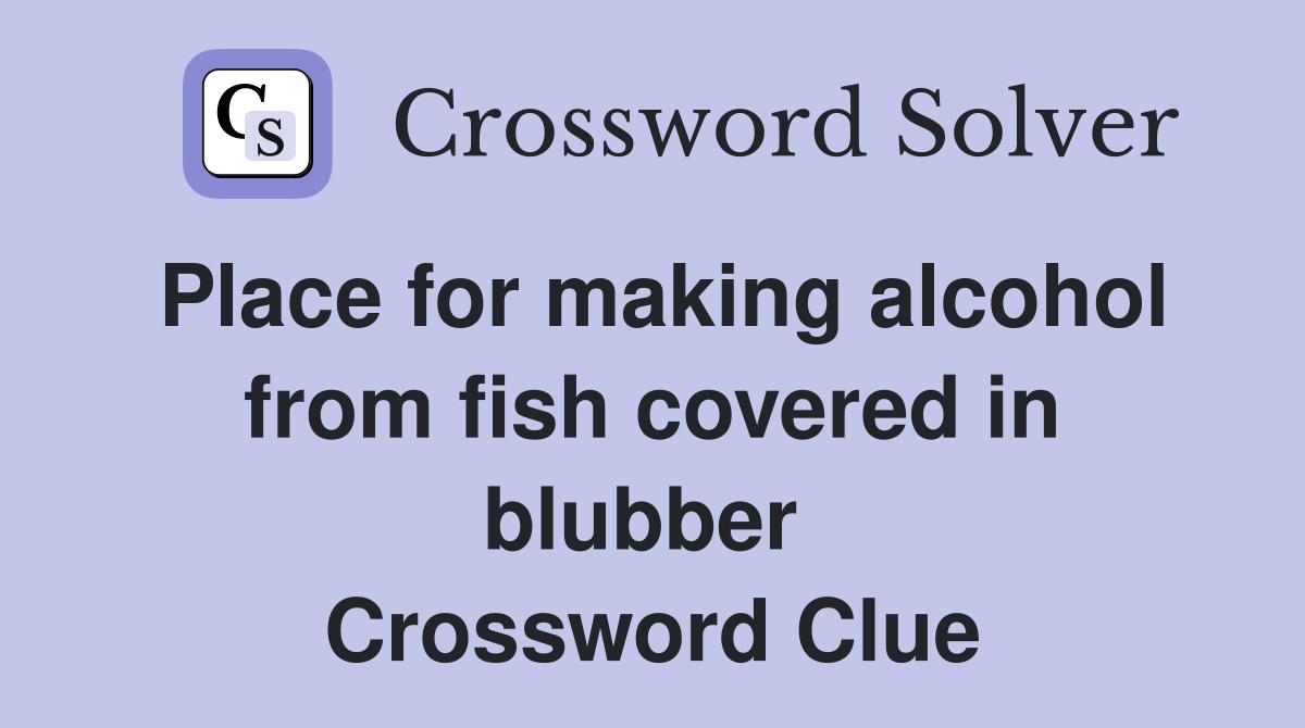 Place for making alcohol from fish covered in blubber  Crossword Clue