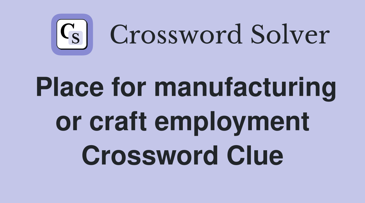 Place for manufacturing or craft employment Crossword Clue
