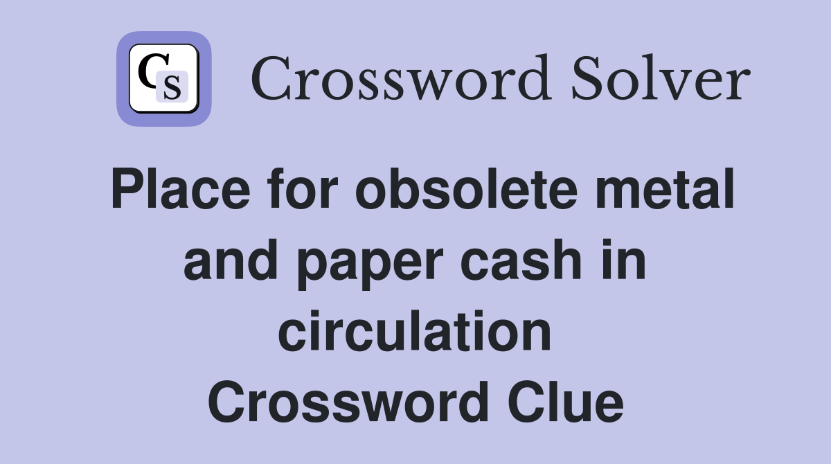 Place for obsolete metal and paper cash in circulation Crossword Clue