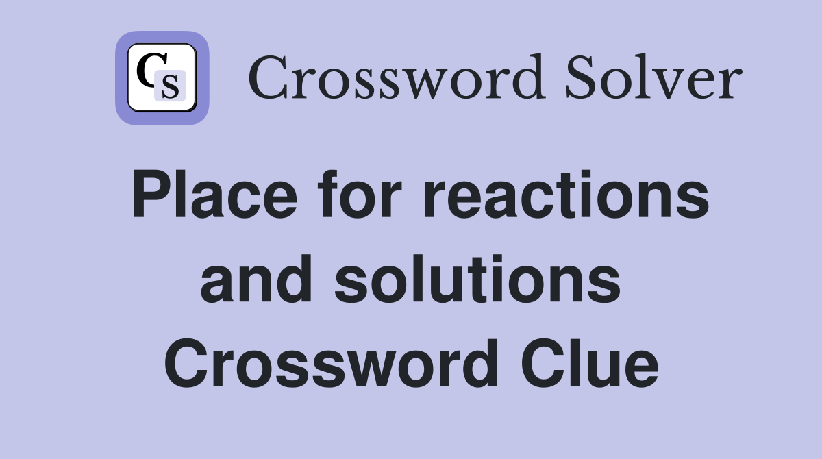 Place for reactions and solutions Crossword Clue