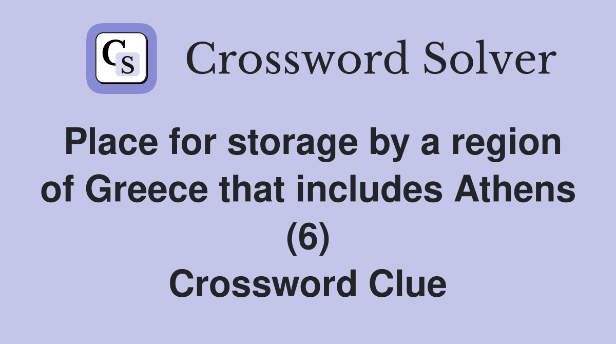 Place for storage by a region of Greece that includes Athens (6) Crossword Clue