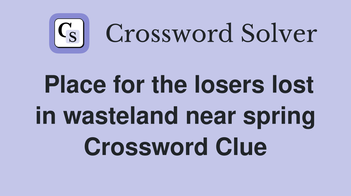 Place for the losers lost in wasteland near spring Crossword Clue