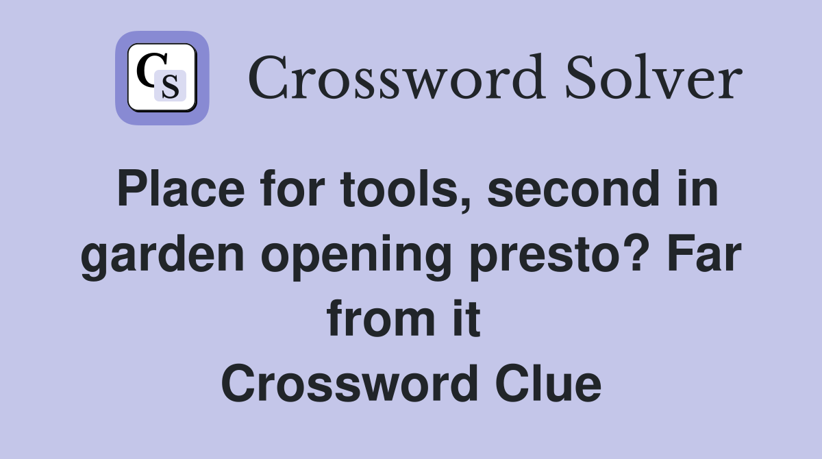 Place for tools, second in garden opening presto? Far from it  Crossword Clue
