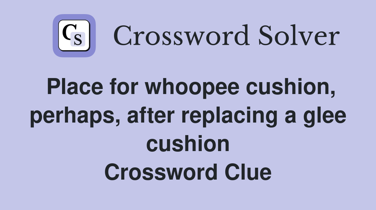 Place for whoopee cushion, perhaps, after replacing a glee cushion Crossword Clue