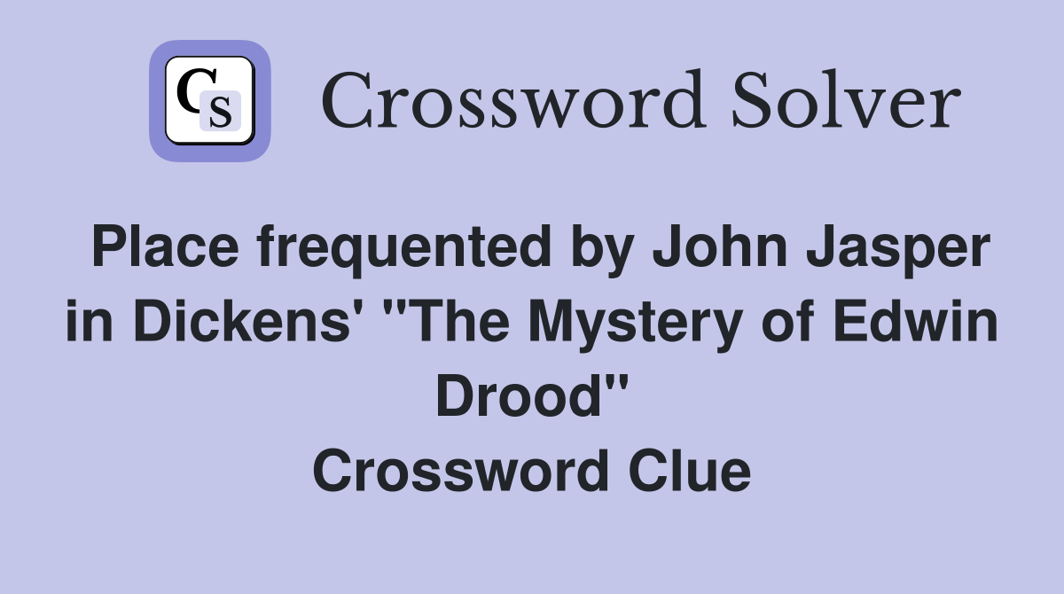 Place frequented by John Jasper in Dickens' "The Mystery of Edwin Drood" Crossword Clue