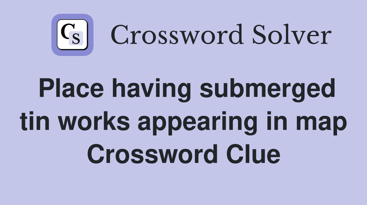 Place having submerged tin works appearing in map Crossword Clue