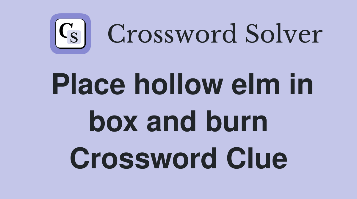 Place hollow elm in box and burn Crossword Clue