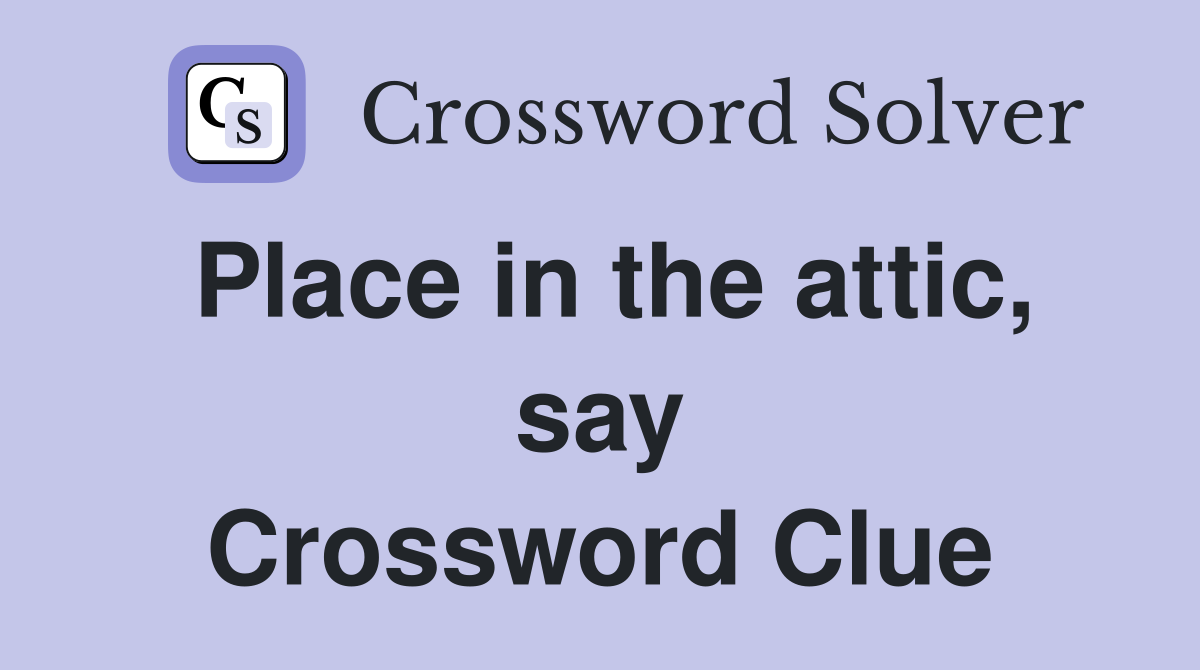 Place in the attic, say Crossword Clue